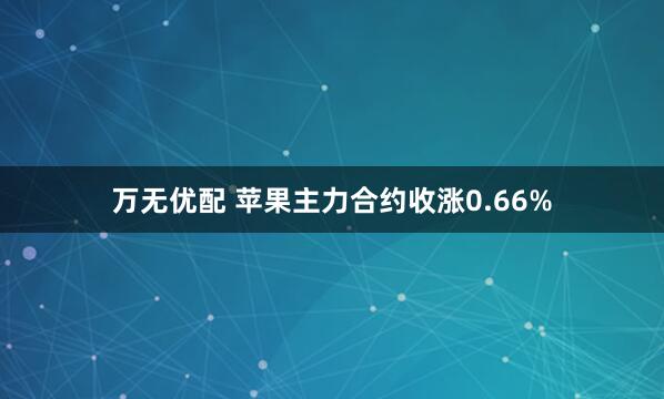 万无优配 苹果主力合约收涨0.66%