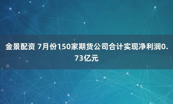 金景配资 7月份150家期货公司合计实现净利润0.73亿元