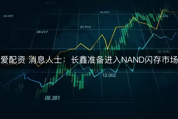 爱配资 消息人士：长鑫准备进入NAND闪存市场